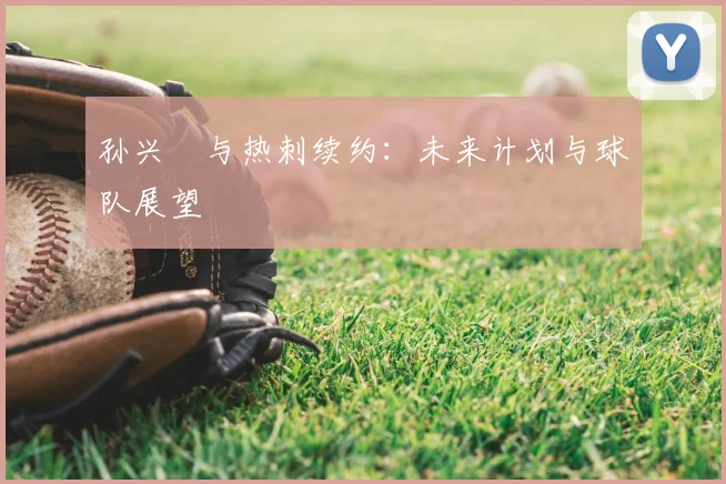 孙兴慜与热刺续约:未来计划与球队展望
