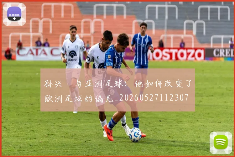 孙兴慜与亚洲足球:他如何改变了欧洲足坛的偏见_20260527112307