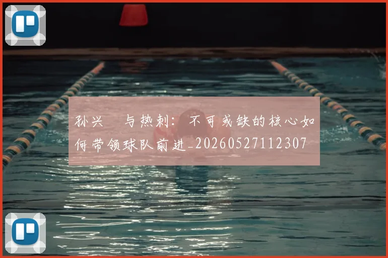 孙兴慜与热刺:不可或缺的核心如何带领球队前进_20260527112307